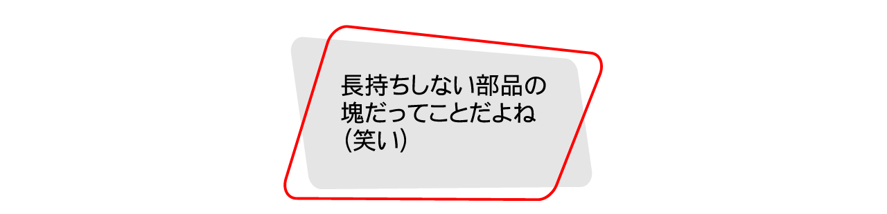 長持ちしない部品の塊だってことだよね（笑い）