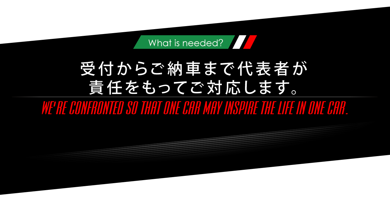 ニーズオートが選ばれる理由 WHY ARE WE CHOSEN? What is needed? 受付からご納車まで代表者が責任をもってご対応します。 WE'RE CONFRONTED SO THAT ONE CAR MAY INSPIRE THE LIFE IN ONE CAR.