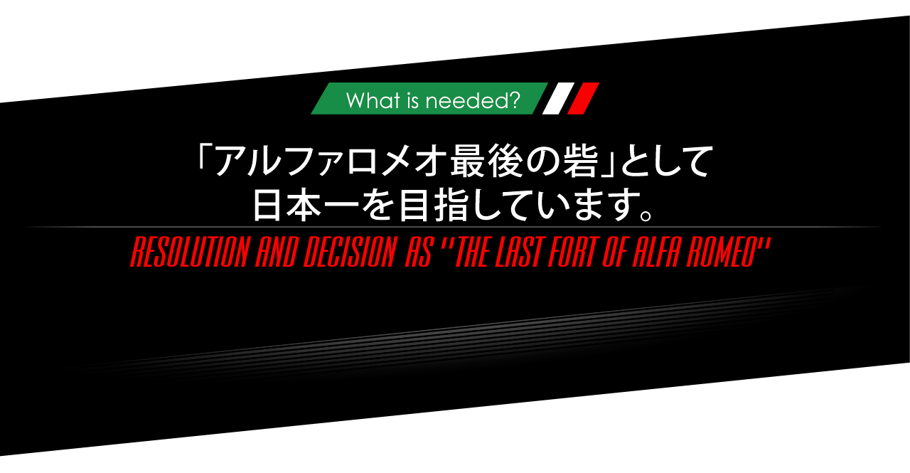 What is needed? 「アルファロメオ最後の砦」として日本一を目指しています。RESOLUTION AND DECISION AS[THE LAST FORT OF ALFA ROMEO]