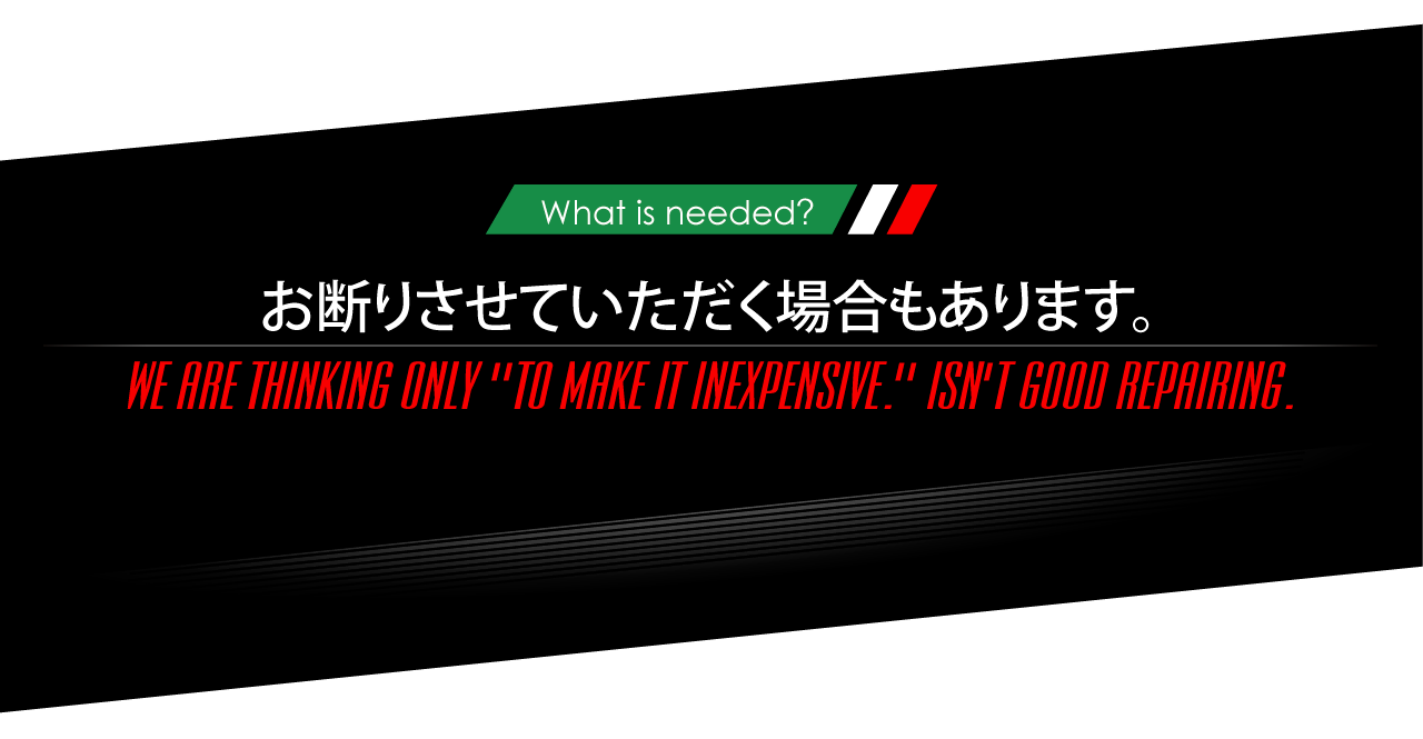 What is needed? お断りさせていただく場合もあります。WE ARE THINKING ONLY[TO MAKE IT INEXPENSIVE.]ISN'T GOOD REPAORING.