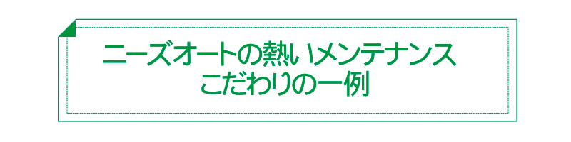 ニーズオートの熱いメンテナンス　こだわりの一例
