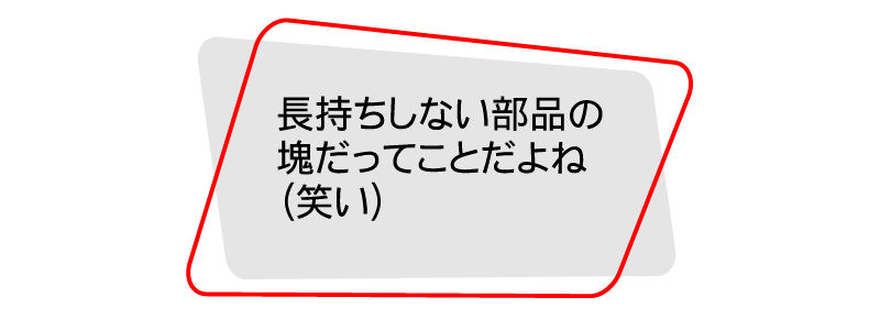 長持ちしない部品の塊ってことだよね（笑い）