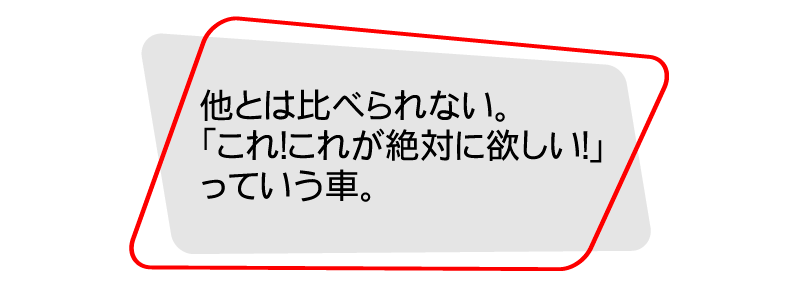他とは比べられない。「これ！これが絶対に欲しい！」っていう車。