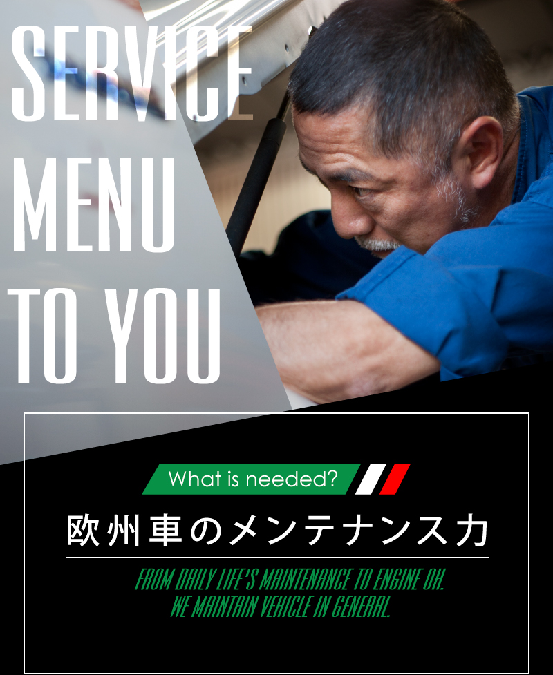 What is needed? 欧州車のメンテナンス力 FROM DAILY LIFE'S MAINTENANCE TO ENGINE OH.WE MAINTAIN VEHICLE IN GENERAL.