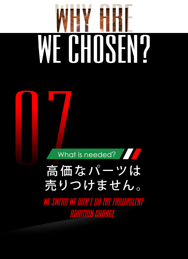 ニーズオートが選ばれる理由 WHY ARE WE CHOSEN? What is needed? 高価なパーツは売りつけません。WE SWEAR WE DON'T DO THE FRAUDULENT ADDITION CHAREGE.