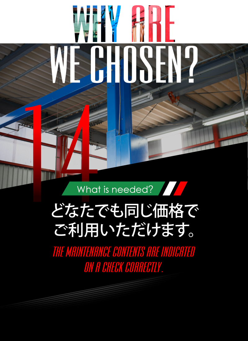 ニーズオートが選ばれる理由 WHY ARE WE CHOSEN? What is needed? どなたでも同じ価格でご利用いただけます。THE MAINTENANCE CONTENTS ARE INDICATED ON A CHECK CORRECTLY.