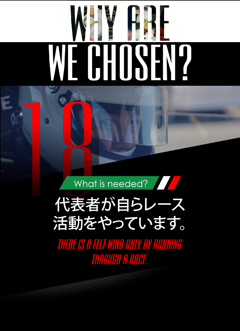 ニーズオートが選ばれる理由 WHY ARE WE CHOSEN? What is needed? 代表者が自らレース活動をやっています。 THERE IS A FELT WIND ONLY BY RUNNING THROUGH A RACE.